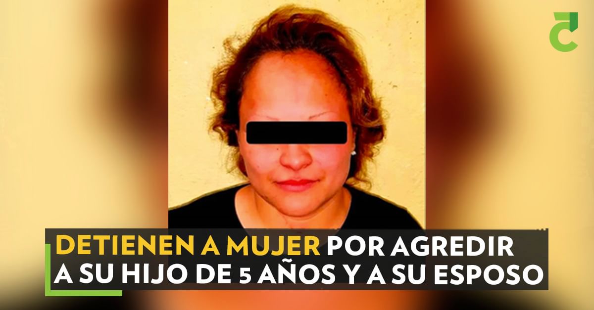 Detienen a mujer por agredir a su hijo de 5 años y a su esposo